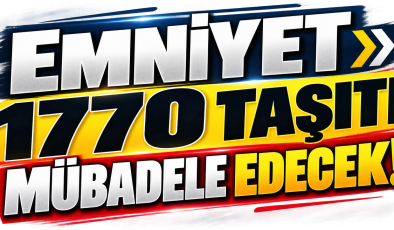 EMNİYET 1770 TAŞITI MÜBADELE EDECEK!