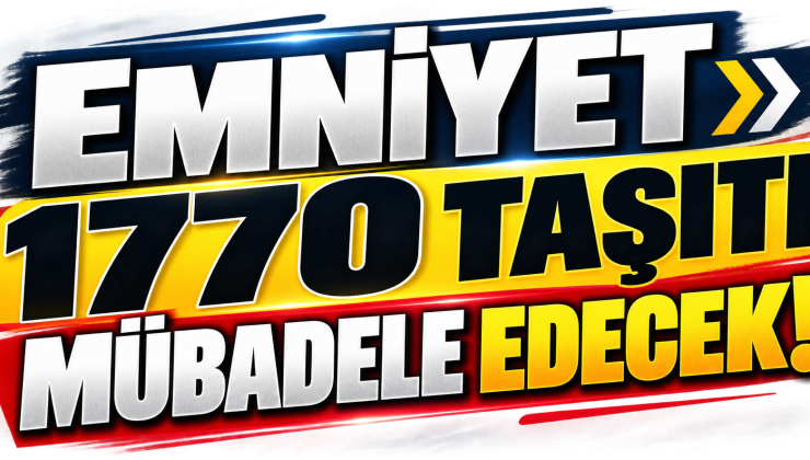 EMNİYET 1770 TAŞITI MÜBADELE EDECEK!